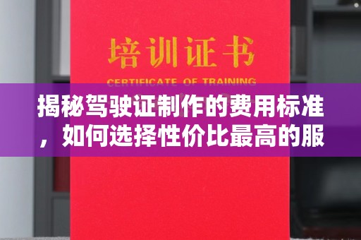 宣汉揭秘驾驶证制作的费用标准，如何选择性价比最高的服务？